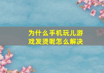 为什么手机玩儿游戏发烫呢怎么解决