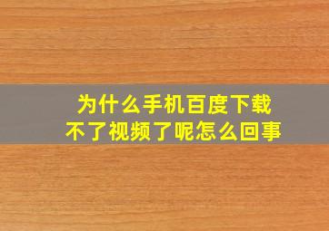 为什么手机百度下载不了视频了呢怎么回事