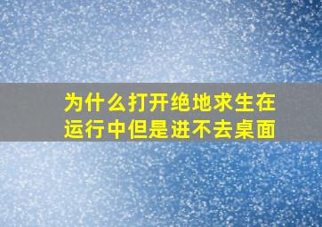 为什么打开绝地求生在运行中但是进不去桌面