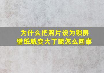 为什么把照片设为锁屏壁纸就变大了呢怎么回事