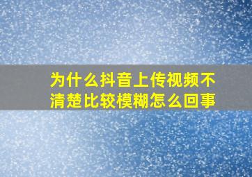 为什么抖音上传视频不清楚比较模糊怎么回事