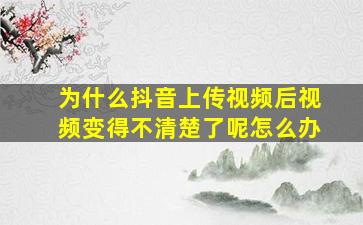 为什么抖音上传视频后视频变得不清楚了呢怎么办