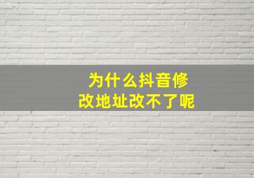 为什么抖音修改地址改不了呢