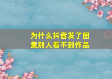 为什么抖音发了图集别人看不到作品