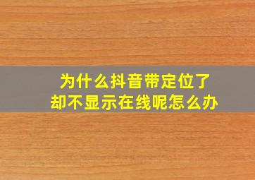 为什么抖音带定位了却不显示在线呢怎么办