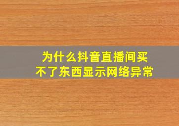 为什么抖音直播间买不了东西显示网络异常