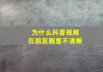 为什么抖音视频在朋友圈里不清晰