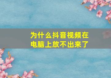 为什么抖音视频在电脑上放不出来了