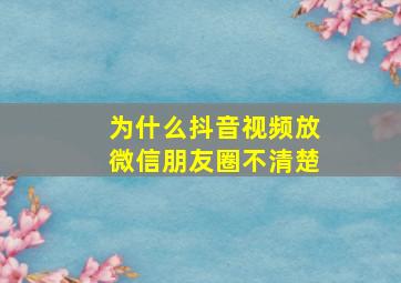 为什么抖音视频放微信朋友圈不清楚