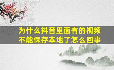 为什么抖音里面有的视频不能保存本地了怎么回事