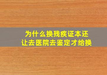 为什么换残疾证本还让去医院去鉴定才给换