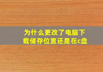 为什么更改了电脑下载储存位置还是在c盘