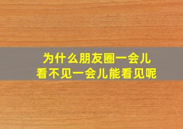 为什么朋友圈一会儿看不见一会儿能看见呢