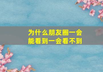 为什么朋友圈一会能看到一会看不到