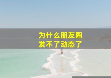 为什么朋友圈发不了动态了