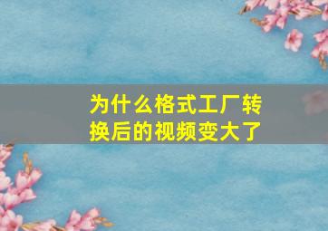 为什么格式工厂转换后的视频变大了