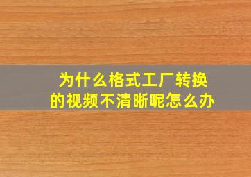 为什么格式工厂转换的视频不清晰呢怎么办