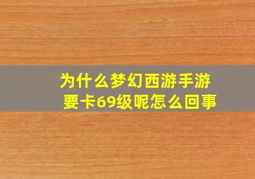 为什么梦幻西游手游要卡69级呢怎么回事