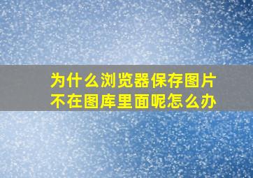 为什么浏览器保存图片不在图库里面呢怎么办