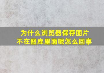 为什么浏览器保存图片不在图库里面呢怎么回事