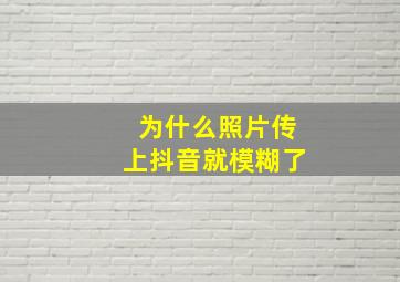 为什么照片传上抖音就模糊了