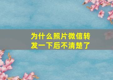 为什么照片微信转发一下后不清楚了