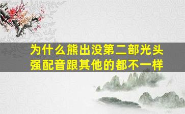 为什么熊出没第二部光头强配音跟其他的都不一样