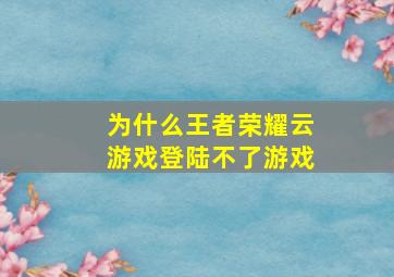 为什么王者荣耀云游戏登陆不了游戏