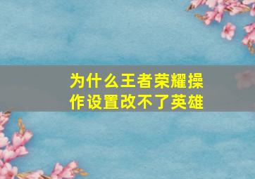 为什么王者荣耀操作设置改不了英雄