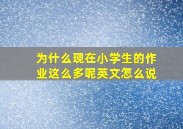 为什么现在小学生的作业这么多呢英文怎么说