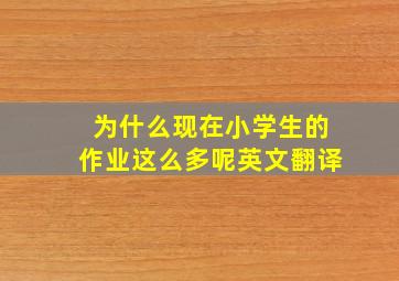 为什么现在小学生的作业这么多呢英文翻译