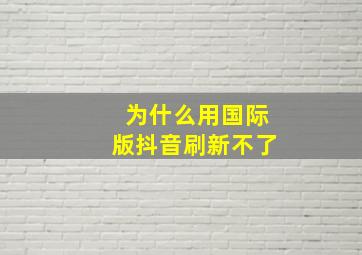 为什么用国际版抖音刷新不了