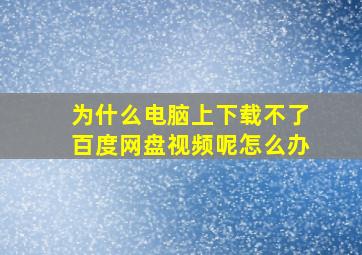 为什么电脑上下载不了百度网盘视频呢怎么办