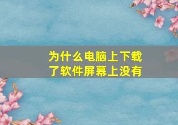 为什么电脑上下载了软件屏幕上没有