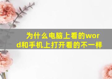 为什么电脑上看的word和手机上打开看的不一样