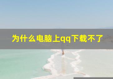 为什么电脑上qq下载不了