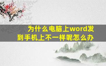 为什么电脑上word发到手机上不一样呢怎么办