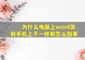 为什么电脑上word发到手机上不一样呢怎么回事