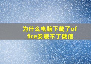 为什么电脑下载了office安装不了微信