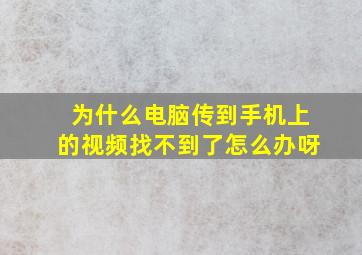 为什么电脑传到手机上的视频找不到了怎么办呀