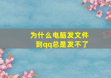 为什么电脑发文件到qq总是发不了