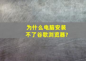 为什么电脑安装不了谷歌浏览器?