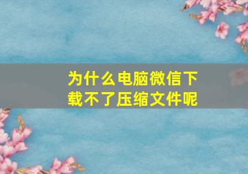 为什么电脑微信下载不了压缩文件呢