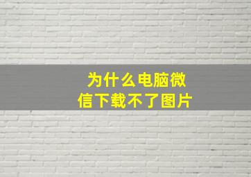 为什么电脑微信下载不了图片