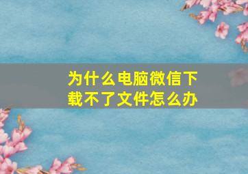 为什么电脑微信下载不了文件怎么办