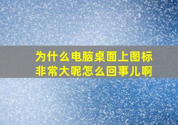 为什么电脑桌面上图标非常大呢怎么回事儿啊