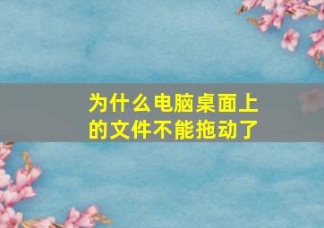 为什么电脑桌面上的文件不能拖动了