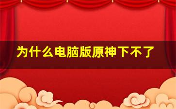 为什么电脑版原神下不了