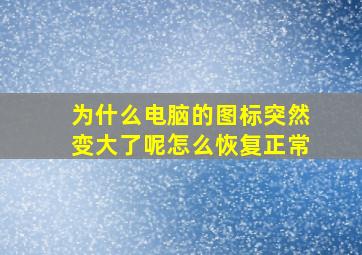 为什么电脑的图标突然变大了呢怎么恢复正常