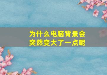 为什么电脑背景会突然变大了一点呢